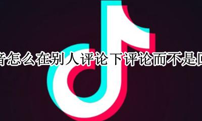 抖音怎么在别人评论下评论而不是回复 抖音怎么在别人评论下面评论而不@别人