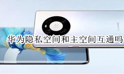 华为隐私空间和主空间区别 华为隐私空间和主空间互通吗
