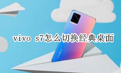 vivox7如何切换经典桌面 vivo s7怎么切换经典桌面