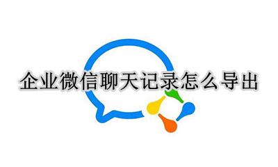 企业微信聊天记录怎么导出 企业微信聊天记录怎么导出来
