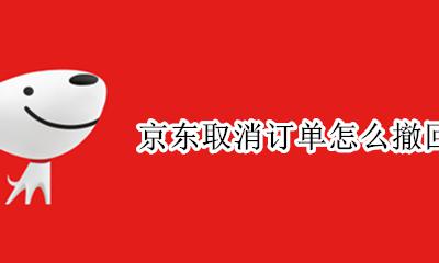 京东取消订单怎么撤回 京东已经取消订单能撤销吗