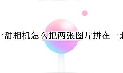 一甜相机如何拼接图片 一甜相机怎么把两张图片拼在一起