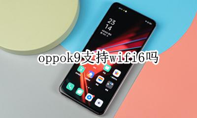 oppok9支持wifi6吗 oppok9支持wifi9吗