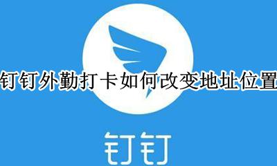 钉钉内勤打卡怎么改定位 钉钉外勤打卡如何改变地址位置