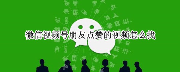 微信视频号朋友点赞的视频怎么找