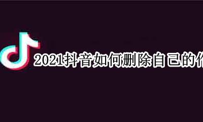 抖音自己的作品需要咋个删除 2021抖音如何删除自己的作品