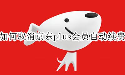 如何取消京东plus会员自动续费 京东plus会员怎么关闭自动续费