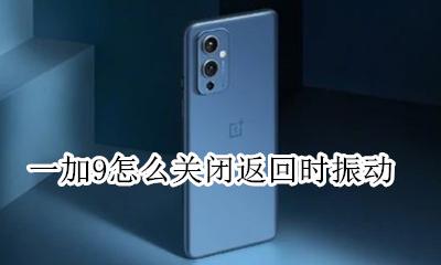 一加关闭振动 一加9怎么关闭返回时振动