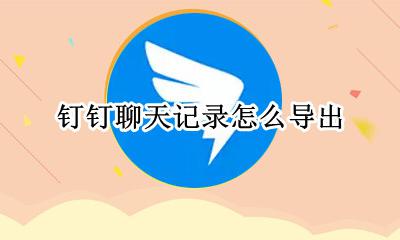 钉钉聊天记录怎么导出 钉钉聊天记录怎么保存