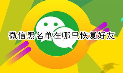 微信黑名单在哪里恢复好友 微信黑名单怎么恢复不了好友