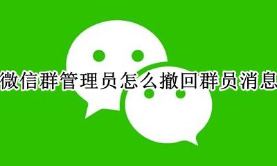 微信群管理员怎么撤回群员消息 微信群管理员如何撤回群员信息