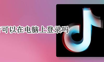 电脑上能登陆抖音吗 抖音可以在电脑上登录吗