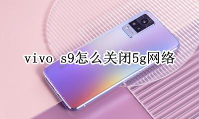 vivo手机怎么关闭9g vivo s9怎么关闭5g网络