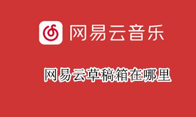 网易云草稿箱在哪里 网易云音乐草稿箱在哪里