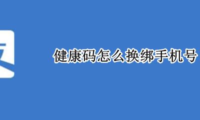 健康码怎么换绑手机号 健康码可以更换手机号么