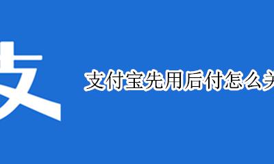 如何关闭先用后支付 支付宝先用后付怎么关闭
