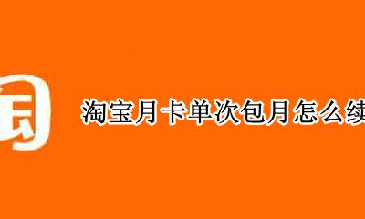 淘宝月卡单次包月怎么续费 淘宝月卡自动续费每月多少钱