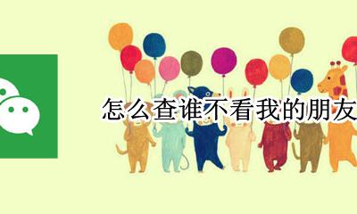 怎么查谁不看我的朋友圈 怎么查不看我朋友圈的人