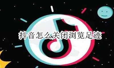 抖音有没有浏览足迹 抖音怎么关闭浏览足迹