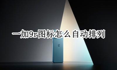一加9r图标怎么自动排列 一加9r图标自动排列怎么开启