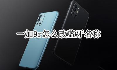 一加9r怎么改蓝牙名称 一加9r蓝牙名称在哪修改