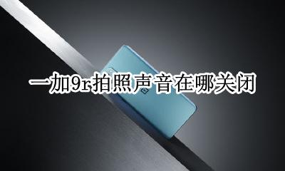 一加拍照声音怎么关闭 一加9r拍照声音在哪关闭