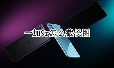 一加9r怎么截长图 一加9pro怎么截图长图