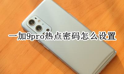 一加9pro热点密码怎么设置 一加9pro怎么设置热点密码