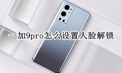 一加怎么设置指纹解锁 一加9pro怎么设置人脸解锁