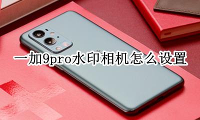 一加9pro水印相机怎么设置 华为荣耀9x相机水印怎么设置