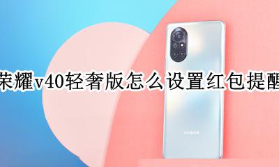 荣耀v40轻奢版怎么设置红包提醒 华为荣耀微信红包提醒怎么设置红包来了
