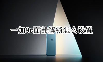一加9r面部解锁怎么设置 一加9t怎么设置人脸解锁