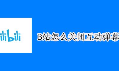 B站怎么关闭互动弹幕 b站怎样设置关闭弹幕