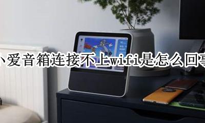 小爱音箱连不上wifi是什么原因 小爱音箱连接不上wifi是怎么回事