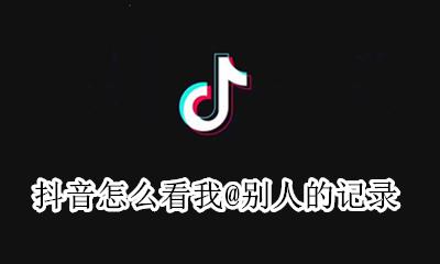 抖音怎么看我@别人的记录 抖音怎么查看我@别人的视频