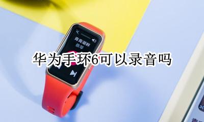 华为手环怎么录屏 华为手环6可以录音吗