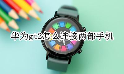 华为gt2连接手机步骤 华为gt2怎么连接两部手机