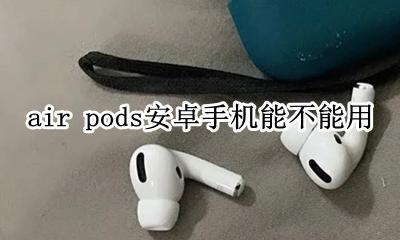 air pods安卓机可以用吗 air pods安卓手机能不能用
