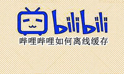哔哩哔哩如何离线缓存 哔哩哔哩离线缓存在哪