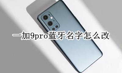 一加9pro蓝牙名字怎么改 怎么修改手机名称