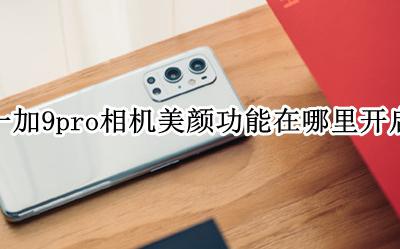 一加9t相机美颜怎么关闭 一加9pro相机美颜功能在哪里开启