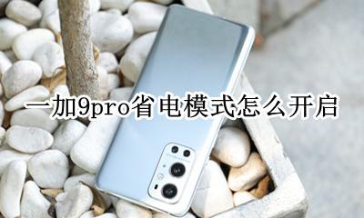 荣耀9省电模式怎么关闭 一加9pro省电模式怎么开启