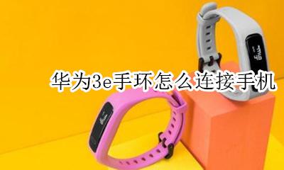 华为手环3e使用说明 华为3e手环怎么连接手机
