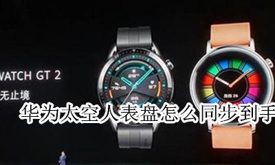 华为手表在手机上怎么换表盘 华为太空人表盘怎么同步到手表