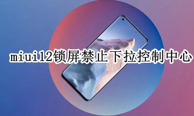 miui12锁屏禁止下拉控制中心 小米12锁屏下拉控制中心怎么关闭