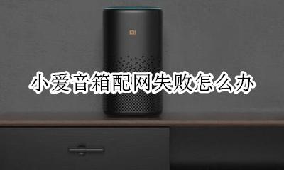 小爱音箱配网失败怎么办 小爱音箱配网失败是啥问题