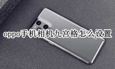 oppo手机相机九宫格怎么设置 opporeno6相机怎么设置九宫格