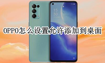 OPPO怎么设置允许添加到桌面 oppo手机怎么设置直接进入桌面
