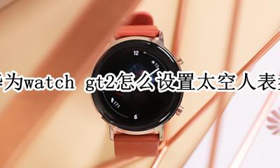 华为手表watch gt2使用教程 华为watch gt2怎么设置太空人表盘