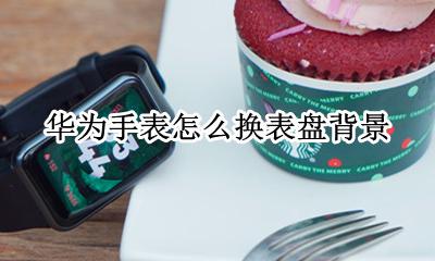华为手表如何换表盘 华为手表怎么换表盘背景